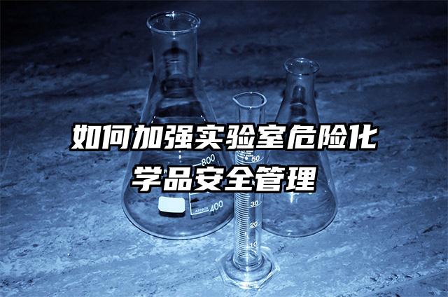 如何加強實驗室危險化學品安全管理