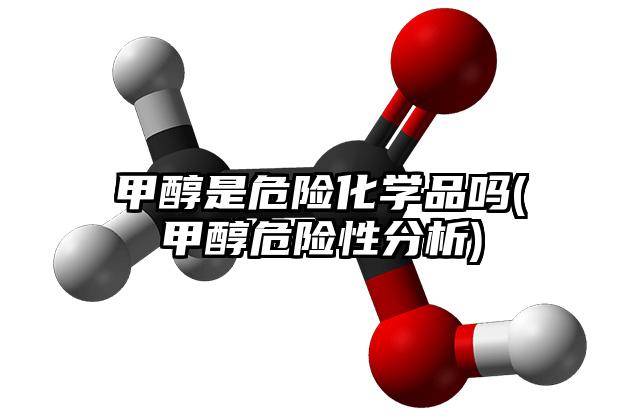 甲醇是危險化學品嗎(甲醇危險性分析)