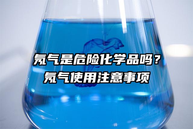 氖氣是危險化學品嗎?氖氣使用注意事項
