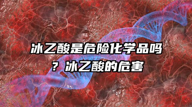 冰乙酸是危險化學品嗎？冰乙酸的危害