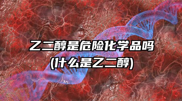 乙二醇是危險化學品嗎(什么是乙二醇)