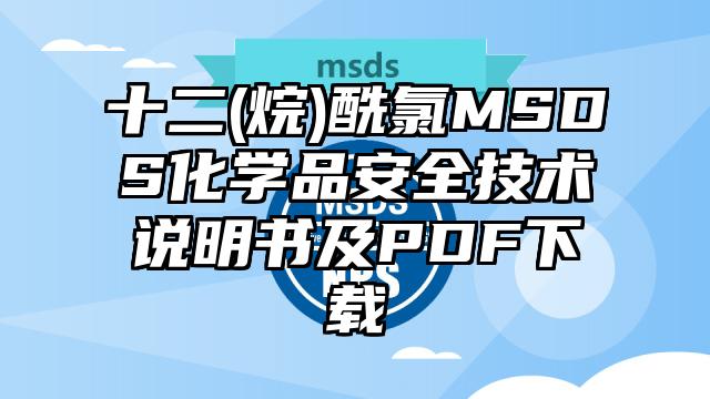 十二(烷)酰氯MSDS化學(xué)品安全技術(shù)說明書及PDF下載