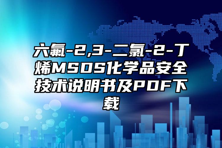 六氟-2,3-二氯-2-丁烯MSDS化學品安全技術說明書及PDF下載