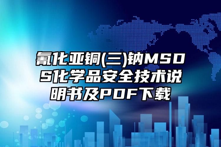 氰化亞銅(三)鈉MSDS化學品安全技術說明書及PDF下載