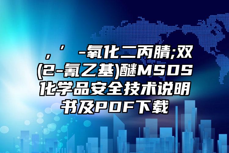 β,β′-氧化二丙腈;雙(2-氰乙基)醚MSDS化學(xué)品安全技術(shù)說明書及PDF下載