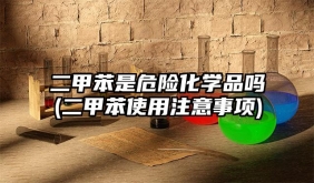 二甲苯是危險化學品嗎(二甲苯使用注意事項)